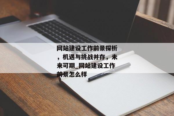 網(wǎng)站建設(shè)工作前景探析，機(jī)遇與挑戰(zhàn)并存，未來可期_網(wǎng)站建設(shè)工作前景怎么樣