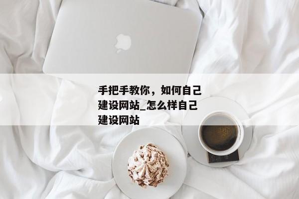 手把手教你，如何自己建設(shè)網(wǎng)站_怎么樣自己建設(shè)網(wǎng)站
