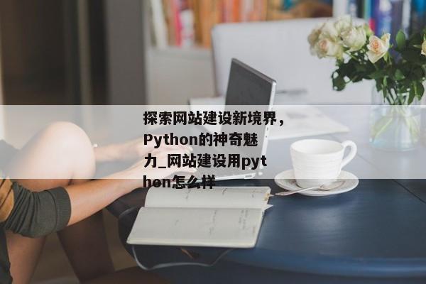 探索網(wǎng)站建設(shè)新境界，Python的神奇魅力_網(wǎng)站建設(shè)用python怎么樣