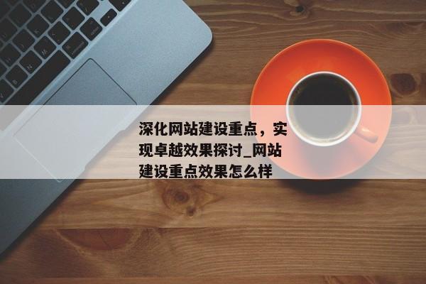 深化網(wǎng)站建設(shè)重點(diǎn)，實(shí)現(xiàn)卓越效果探討_網(wǎng)站建設(shè)重點(diǎn)效果怎么樣