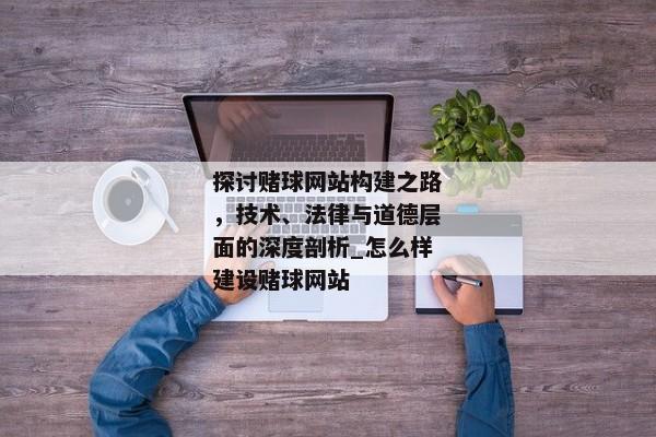 探討賭球網(wǎng)站構(gòu)建之路，技術(shù)、法律與道德層面的深度剖析_怎么樣建設(shè)賭球網(wǎng)站