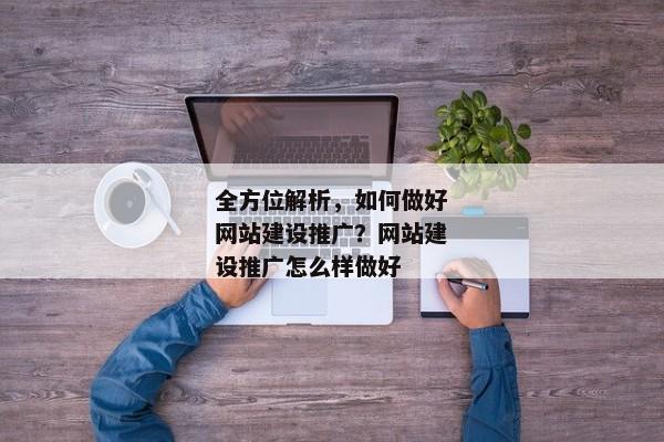 全方位解析，如何做好網(wǎng)站建設(shè)推廣？網(wǎng)站建設(shè)推廣怎么樣做好