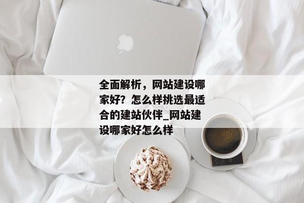 全面解析，網(wǎng)站建設(shè)哪家好？怎么樣挑選最適合的建站伙伴_(kāi)網(wǎng)站建設(shè)哪家好怎么樣