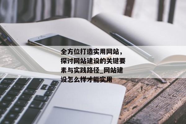 全方位打造實(shí)用網(wǎng)站，探討網(wǎng)站建設(shè)的關(guān)鍵要素與實(shí)踐路徑_網(wǎng)站建設(shè)怎么樣才能實(shí)用