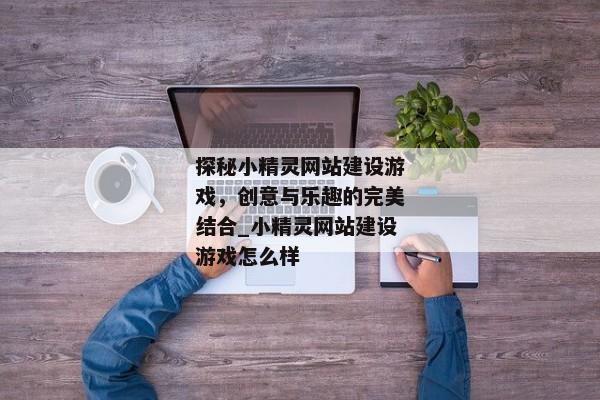 探秘小精靈網站建設游戲，創(chuàng)意與樂趣的完美結合_小精靈網站建設游戲怎么樣