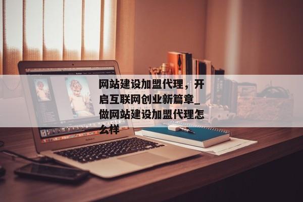 網(wǎng)站建設(shè)加盟代理，開啟互聯(lián)網(wǎng)創(chuàng)業(yè)新篇章_做網(wǎng)站建設(shè)加盟代理怎么樣