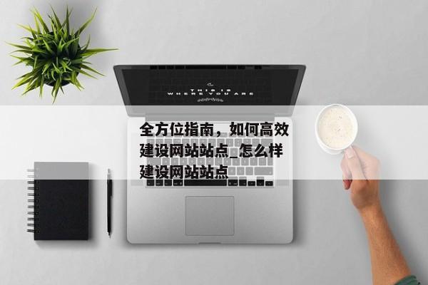 全方位指南，如何高效建設(shè)網(wǎng)站站點(diǎn)_怎么樣建設(shè)網(wǎng)站站點(diǎn)