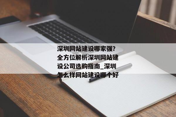 深圳網(wǎng)站建設(shè)哪家強(qiáng)？全方位解析深圳網(wǎng)站建設(shè)公司選購指南_深圳怎么樣網(wǎng)站建設(shè)哪個好