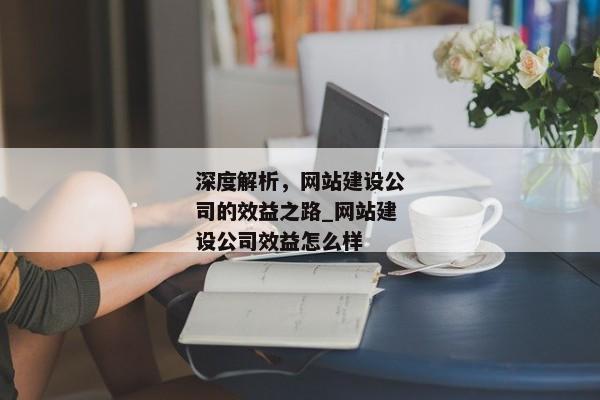 深度解析，網(wǎng)站建設(shè)公司的效益之路_網(wǎng)站建設(shè)公司效益怎么樣