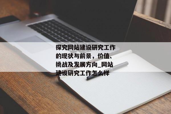 探究網(wǎng)站建設(shè)研究工作的現(xiàn)狀與前景，價(jià)值、挑戰(zhàn)及發(fā)展方向_網(wǎng)站建設(shè)研究工作怎么樣