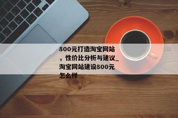 800元打造淘寶網(wǎng)站，性價比分析與建議_淘寶網(wǎng)站建設(shè)800元怎么樣