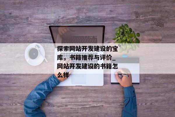 探索網(wǎng)站開發(fā)建設(shè)的寶庫，書籍推薦與評(píng)價(jià)_網(wǎng)站開發(fā)建設(shè)的書籍怎么樣