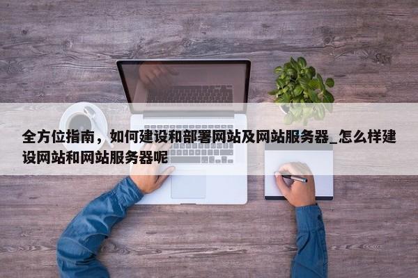 全方位指南，如何建設(shè)和部署網(wǎng)站及網(wǎng)站服務(wù)器_怎么樣建設(shè)網(wǎng)站和網(wǎng)站服務(wù)器呢