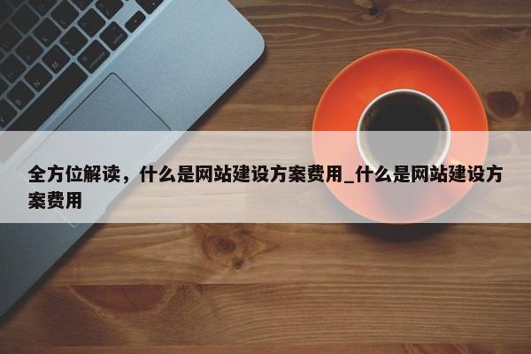 全方位解讀，什么是網(wǎng)站建設方案費用_什么是網(wǎng)站建設方案費用
