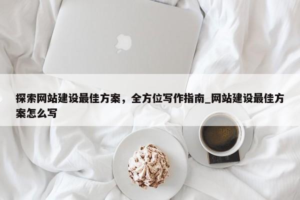 探索網(wǎng)站建設(shè)最佳方案，全方位寫作指南_網(wǎng)站建設(shè)最佳方案怎么寫