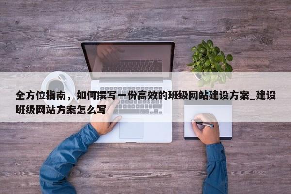 全方位指南，如何撰寫(xiě)一份高效的班級(jí)網(wǎng)站建設(shè)方案_建設(shè)班級(jí)網(wǎng)站方案怎么寫(xiě)