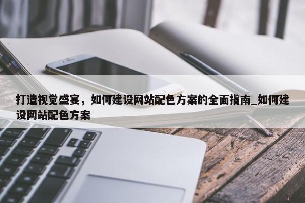 打造視覺盛宴，如何建設(shè)網(wǎng)站配色方案的全面指南_如何建設(shè)網(wǎng)站配色方案