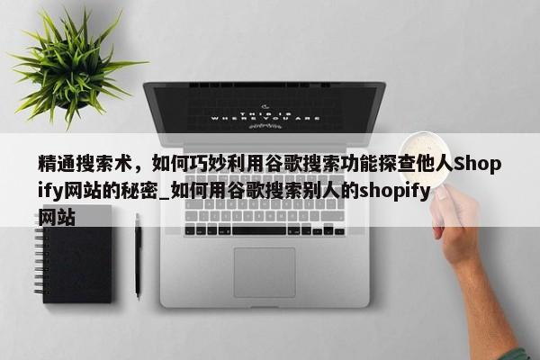 精通搜索術(shù)，如何巧妙利用谷歌搜索功能探查他人Shopify網(wǎng)站的秘密_如何用谷歌搜索別人的shopify網(wǎng)站