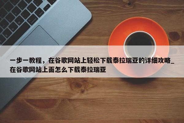 一步一教程，在谷歌網(wǎng)站上輕松下載泰拉瑞亞的詳細(xì)攻略_在谷歌網(wǎng)站上面怎么下載泰拉瑞亞