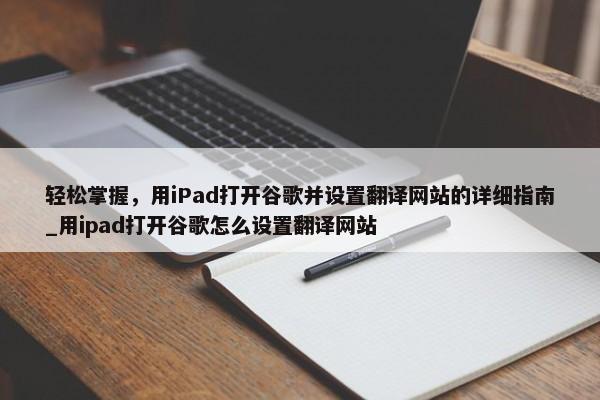 輕松掌握，用iPad打開谷歌并設(shè)置翻譯網(wǎng)站的詳細(xì)指南_用ipad打開谷歌怎么設(shè)置翻譯網(wǎng)站