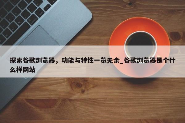 探索谷歌瀏覽器，功能與特性一覽無余_谷歌瀏覽器是個(gè)什么樣網(wǎng)站