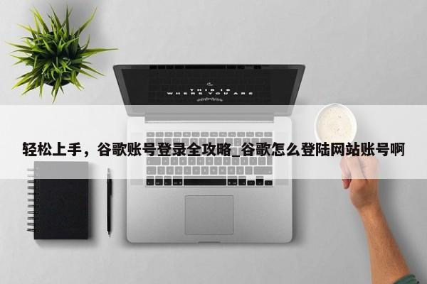 輕松上手，谷歌賬號(hào)登錄全攻略_谷歌怎么登陸網(wǎng)站賬號(hào)啊
