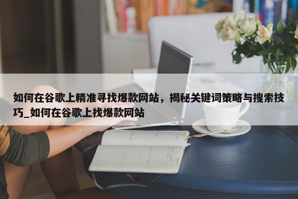 如何在谷歌上精準尋找爆款網(wǎng)站，揭秘關(guān)鍵詞策略與搜索技巧_如何在谷歌上找爆款網(wǎng)站