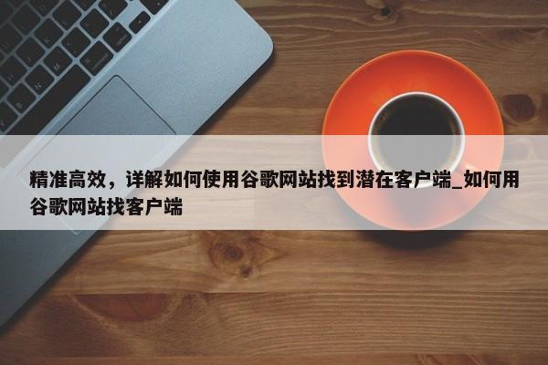 精準(zhǔn)高效，詳解如何使用谷歌網(wǎng)站找到潛在客戶端_如何用谷歌網(wǎng)站找客戶端