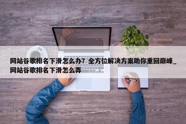 網(wǎng)站谷歌排名下滑怎么辦？全方位解決方案助你重回巔峰_網(wǎng)站谷歌排名下滑怎么弄