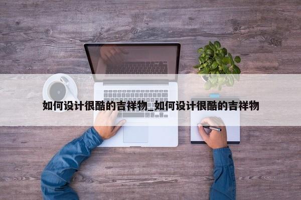 如何設(shè)計(jì)很酷的吉祥物_如何設(shè)計(jì)很酷的吉祥物
