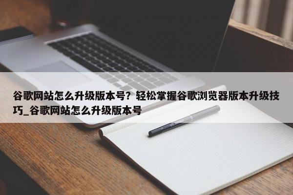 谷歌網(wǎng)站怎么升級(jí)版本號(hào)？輕松掌握谷歌瀏覽器版本升級(jí)技巧_谷歌網(wǎng)站怎么升級(jí)版本號(hào)