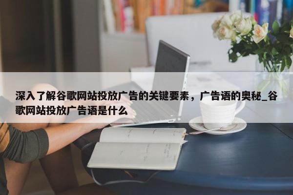 深入了解谷歌網(wǎng)站投放廣告的關(guān)鍵要素，廣告語(yǔ)的奧秘_谷歌網(wǎng)站投放廣告語(yǔ)是什么