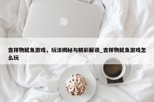 吉祥物魷魚(yú)游戲，玩法揭秘與精彩解讀_吉祥物魷魚(yú)游戲怎么玩