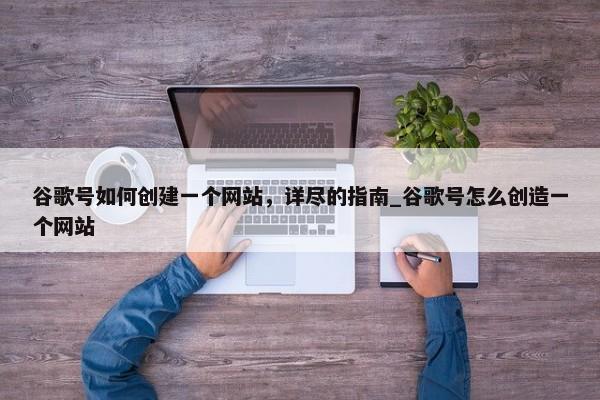 谷歌號如何創(chuàng)建一個網(wǎng)站，詳盡的指南_谷歌號怎么創(chuàng)造一個網(wǎng)站