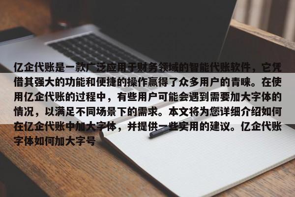 億企代賬是一款廣泛應(yīng)用于財務(wù)領(lǐng)域的智能代賬軟件，它憑借其強大的功能和便捷的操作贏得了眾多用戶的青睞。在使用億企代賬的過程中，有些用戶可能會遇到需要加大字體的情況，以滿足不同場景下的需求。本文將為您詳細介紹如何在億企代賬中加大字體，并提供一些實用的建議。億企代賬字體如何加大字號