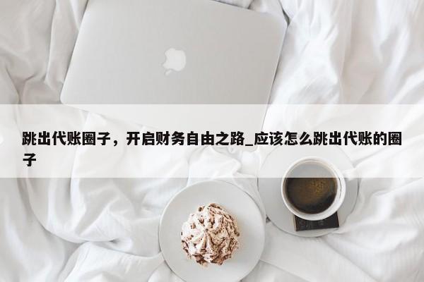 跳出代賬圈子，開啟財(cái)務(wù)自由之路_應(yīng)該怎么跳出代賬的圈子