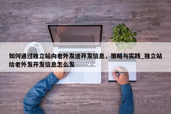 如何通過獨(dú)立站向老外發(fā)送開發(fā)信息，策略與實(shí)踐_獨(dú)立站給老外發(fā)開發(fā)信息怎么發(fā)