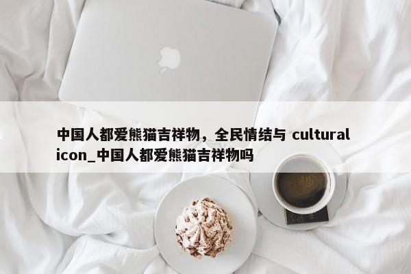 中國人都愛熊貓吉祥物，全民情結(jié)與 cultural icon_中國人都愛熊貓吉祥物嗎