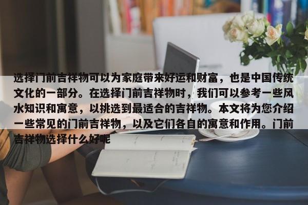選擇門前吉祥物可以為家庭帶來好運(yùn)和財富，也是中國傳統(tǒng)文化的一部分。在選擇門前吉祥物時，我們可以參考一些風(fēng)水知識和寓意，以挑選到最適合的吉祥物。本文將為您介紹一些常見的門前吉祥物，以及它們各自的寓意和作用。門前吉祥物選擇什么好呢