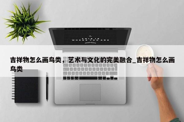 吉祥物怎么畫鳥類，藝術與文化的完美融合_吉祥物怎么畫鳥類