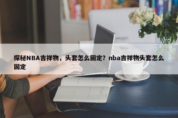探秘NBA吉祥物，頭套怎么固定？nba吉祥物頭套怎么固定