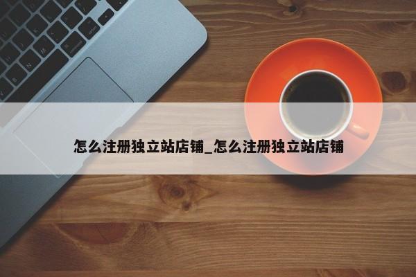 怎么注冊(cè)獨(dú)立站店鋪_怎么注冊(cè)獨(dú)立站店鋪