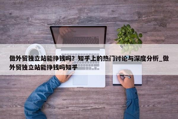 做外貿(mào)獨(dú)立站能掙錢嗎？知乎上的熱門討論與深度分析_做外貿(mào)獨(dú)立站能掙錢嗎知乎