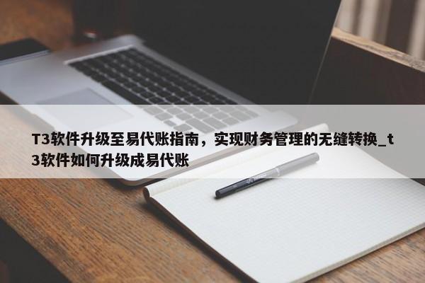 T3軟件升級至易代賬指南，實現(xiàn)財務(wù)管理的無縫轉(zhuǎn)換_t3軟件如何升級成易代賬