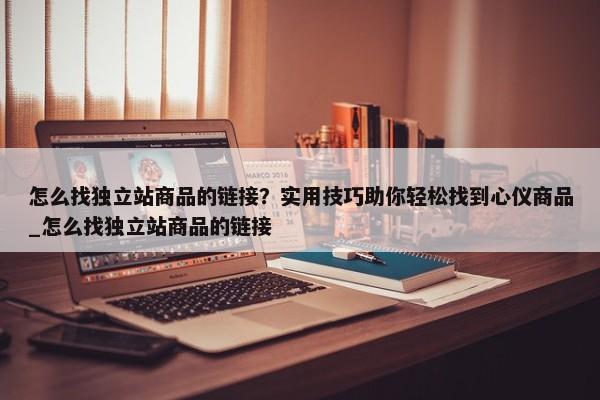 怎么找獨立站商品的鏈接？實用技巧助你輕松找到心儀商品_怎么找獨立站商品的鏈接