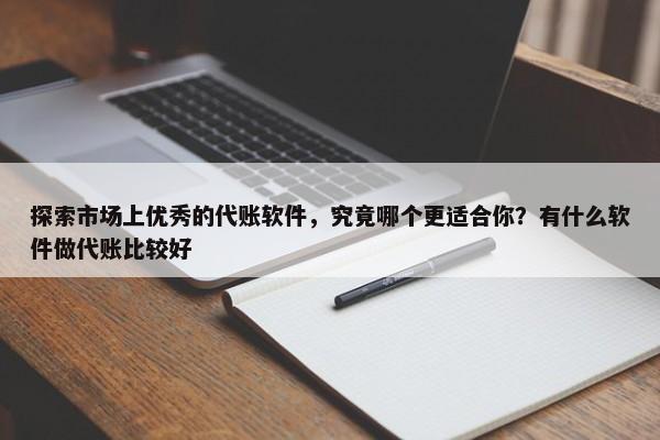 探索市場上優(yōu)秀的代賬軟件，究竟哪個更適合你？有什么軟件做代賬比較好