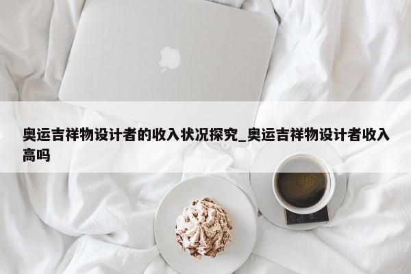 奧運吉祥物設計者的收入狀況探究_奧運吉祥物設計者收入高嗎