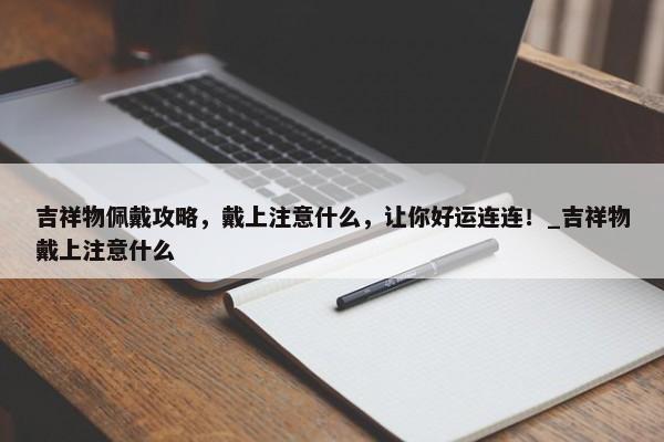吉祥物佩戴攻略，戴上注意什么，讓你好運(yùn)連連！_吉祥物戴上注意什么