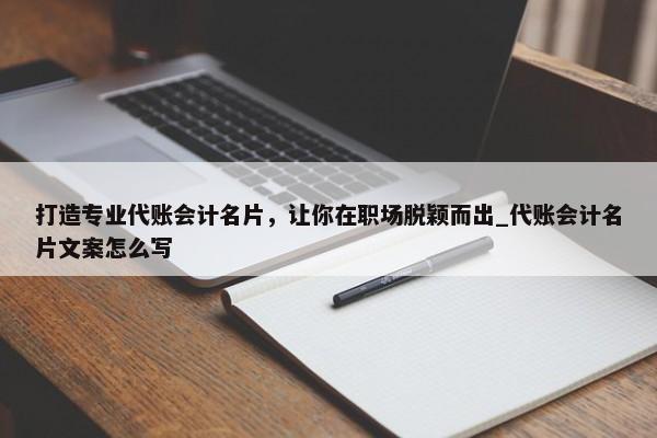 打造專業(yè)代賬會(huì)計(jì)名片，讓你在職場(chǎng)脫穎而出_代賬會(huì)計(jì)名片文案怎么寫
