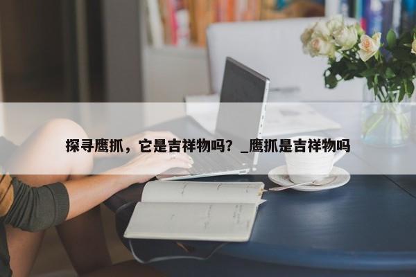 探尋鷹抓，它是吉祥物嗎？_鷹抓是吉祥物嗎